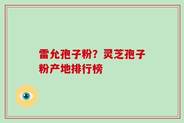 雷允孢子粉？灵芝孢子粉产地排行榜
