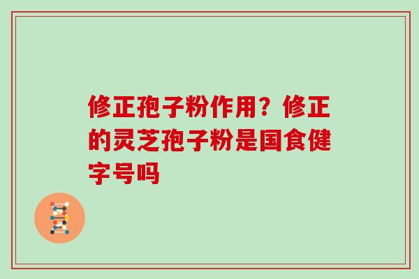 修正孢子粉作用？修正的灵芝孢子粉是国食健字号吗