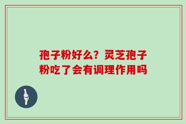孢子粉好么？灵芝孢子粉吃了会有调理作用吗