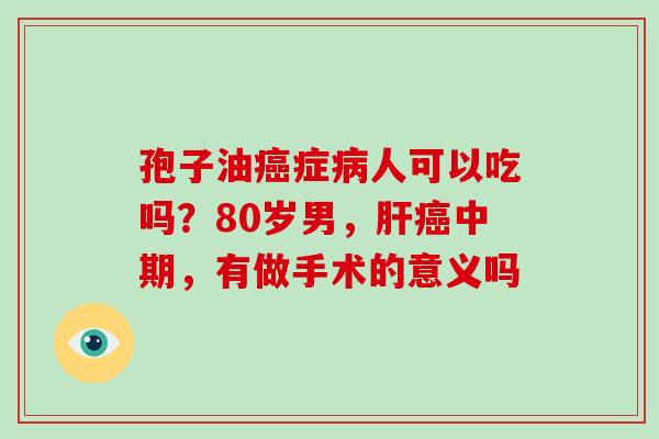孢子油癌症病人可以吃吗？80岁男，肝癌中期，有做手术的意义吗