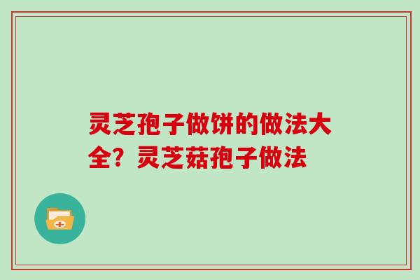 灵芝孢子做饼的做法大全？灵芝菇孢子做法