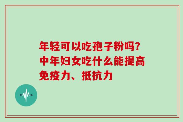 年轻可以吃孢子粉吗？中年妇女吃什么能提高免疫力、抵抗力