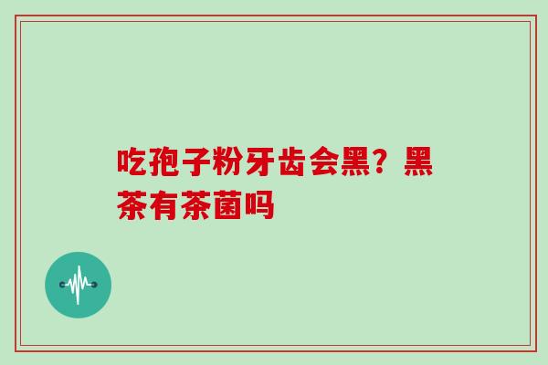 吃孢子粉牙齿会黑？黑茶有茶菌吗