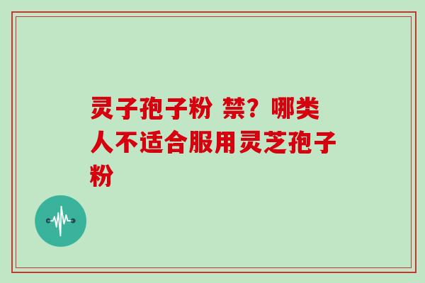 灵子孢子粉 禁？哪类人不适合服用灵芝孢子粉
