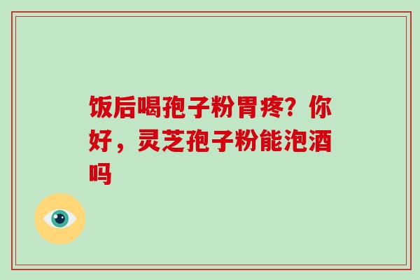 饭后喝孢子粉胃疼？你好，灵芝孢子粉能泡酒吗