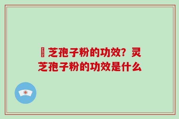 霊芝孢子粉的功效？灵芝孢子粉的功效是什么