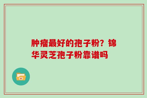 肿瘤最好的孢子粉？锦华灵芝孢子粉靠谱吗