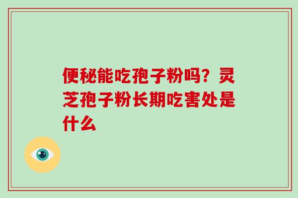 便秘能吃孢子粉吗？灵芝孢子粉长期吃害处是什么