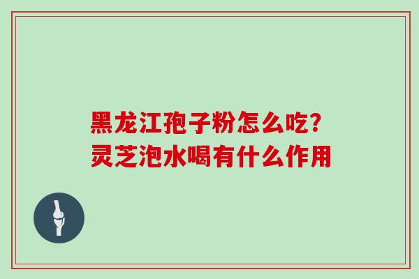 黑龙江孢子粉怎么吃？灵芝泡水喝有什么作用