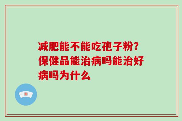 减肥能不能吃孢子粉？保健品能治病吗能治好病吗为什么