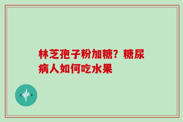 林芝孢子粉加糖？糖尿病人如何吃水果