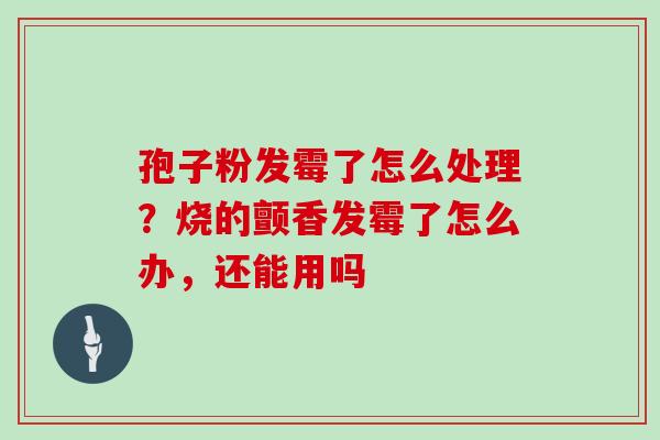 孢子粉发霉了怎么处理？烧的颤香发霉了怎么办，还能用吗