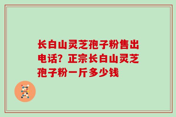 长白山灵芝孢子粉售出电话？正宗长白山灵芝孢子粉一斤多少钱