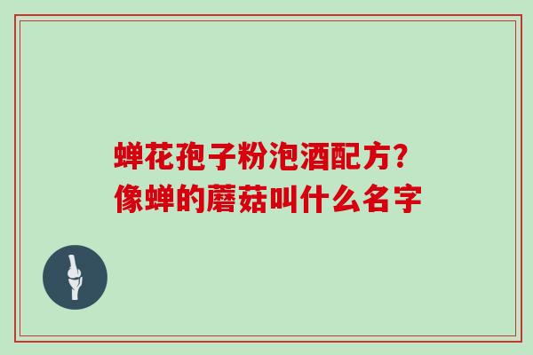 蝉花孢子粉泡酒配方？像蝉的蘑菇叫什么名字
