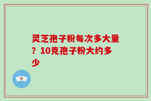 灵芝孢子粉每次多大量？10克孢子粉大约多少