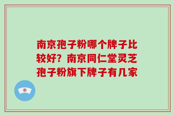 南京孢子粉哪个牌子比较好？南京同仁堂灵芝孢子粉旗下牌子有几家