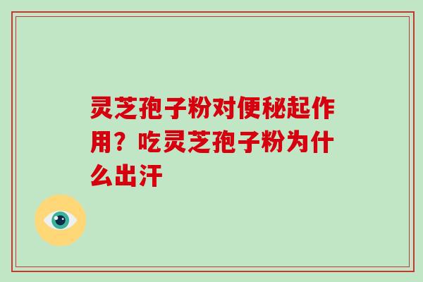 灵芝孢子粉对便秘起作用？吃灵芝孢子粉为什么出汗