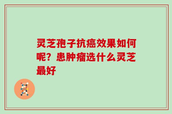 灵芝孢子抗癌效果如何呢？患肿瘤选什么灵芝最好