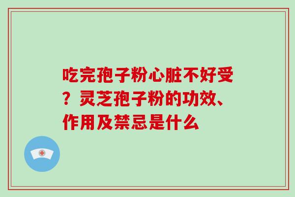 吃完孢子粉心脏不好受？灵芝孢子粉的功效、作用及禁忌是什么