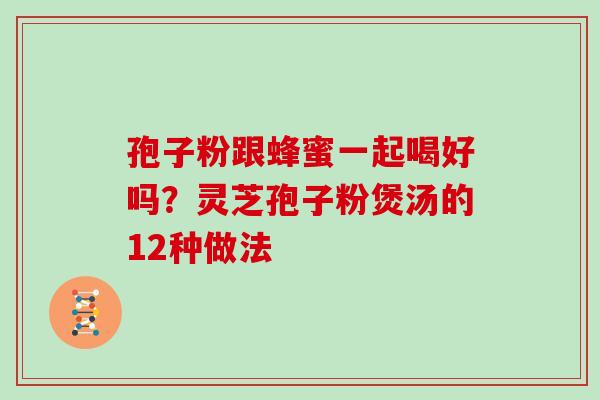 孢子粉跟蜂蜜一起喝好吗？灵芝孢子粉煲汤的12种做法