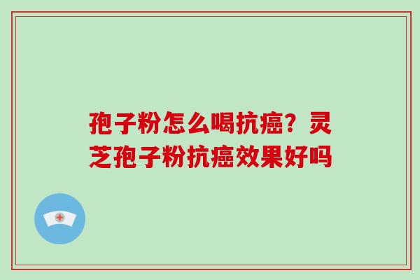 孢子粉怎么喝抗癌？灵芝孢子粉抗癌效果好吗