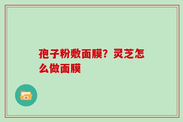 孢子粉敷面膜？灵芝怎么做面膜