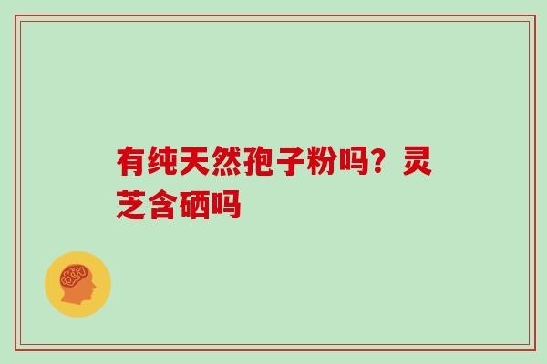 有纯天然孢子粉吗?灵芝含硒吗-第1张图片-灵芝大师 有纯天然孢子粉吗?灵芝含硒吗-第1张图片-灵芝大师
