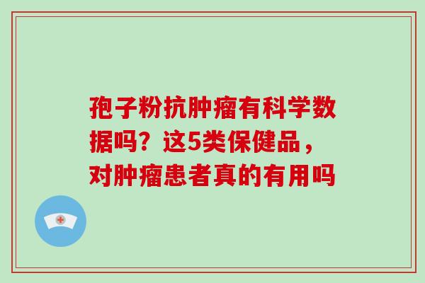 孢子粉抗肿瘤有科学数据吗？这5类保健品，对肿瘤患者真的有用吗-第1张图片-灵芝大师