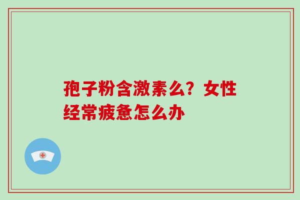 孢子粉含激素么?女性经常疲惫怎么办-第1张图片-灵芝大师 孢子粉含激素么?女性经常疲惫怎么办-第1张图片-灵芝大师