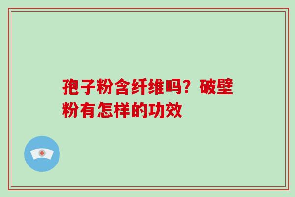 孢子粉含纤维吗？破壁粉有怎样的功效