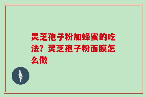灵芝孢子粉加蜂蜜的吃法？灵芝孢子粉面膜怎么做