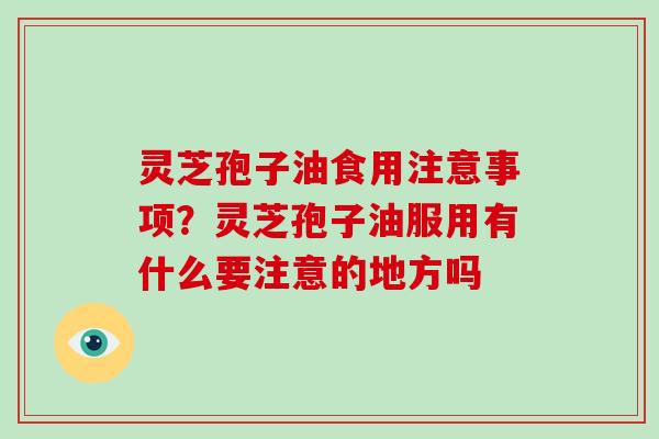 灵芝孢子油食用注意事项？灵芝孢子油服用有什么要注意的地方吗