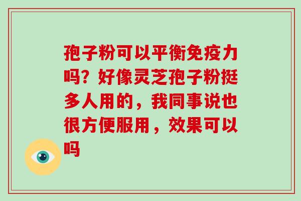 孢子粉可以平衡免疫力吗?好像灵芝孢子粉挺多人用的,我同事说也很方便服用,效果可以吗-第1张图片-灵芝大师 孢子粉可以平衡免疫力吗?好像灵芝孢子粉挺多人用的,我同事说也很方便服用,效果可以吗-第1张图片-灵芝大师