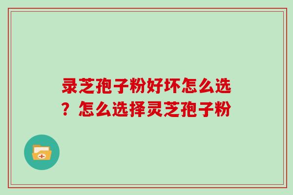 录芝孢子粉好坏怎么选？怎么选择灵芝孢子粉