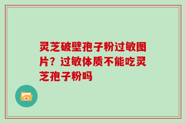 灵芝破壁孢子粉过敏图片？过敏体质不能吃灵芝孢子粉吗