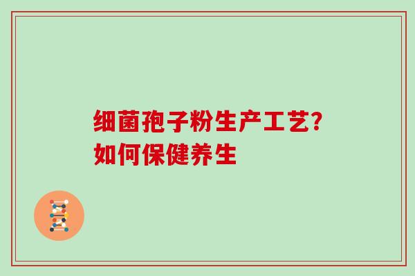 细菌孢子粉生产工艺？如何保健养生