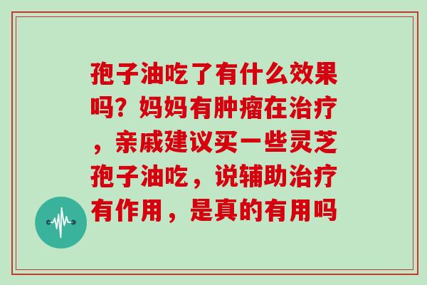 孢子油吃了有什么效果吗？妈妈有肿瘤在治疗，亲戚建议买一些灵芝孢子油吃，说辅助治疗有作用，是真的有用吗