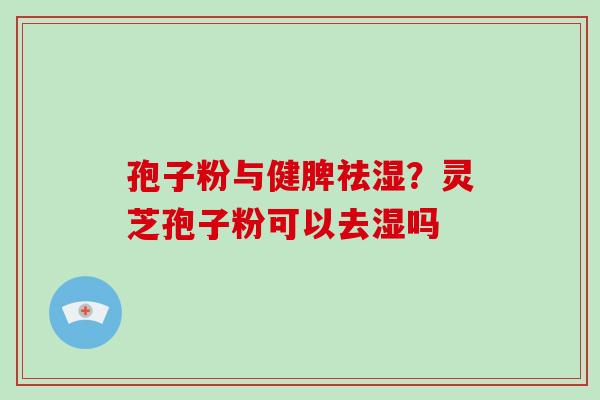 孢子粉与健脾祛湿？灵芝孢子粉可以去湿吗
