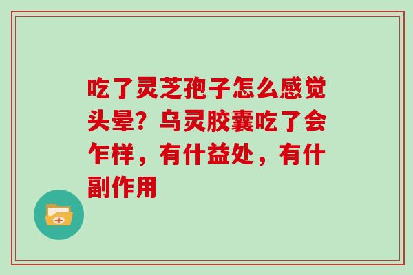 吃了灵芝孢子怎么感觉头晕？乌灵胶囊吃了会乍样，有什益处，有什副作用