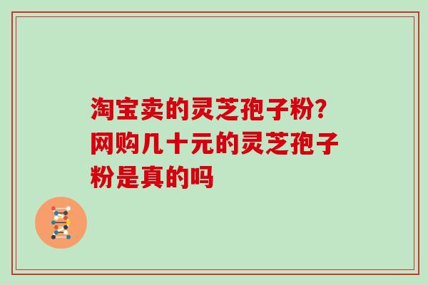 淘宝卖的灵芝孢子粉？网购几十元的灵芝孢子粉是真的吗