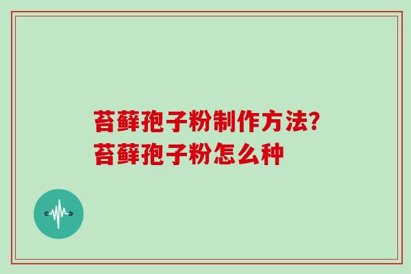 苔藓孢子粉制作方法？苔藓孢子粉怎么种