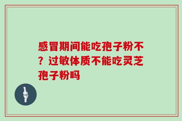 感冒期间能吃孢子粉不？过敏体质不能吃灵芝孢子粉吗