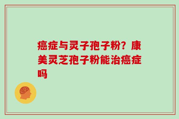 癌症与灵子孢子粉？康美灵芝孢子粉能治癌症吗
