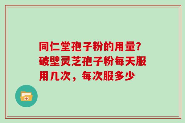 同仁堂孢子粉的用量？破壁灵芝孢子粉每天服用几次，每次服多少