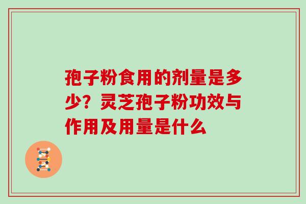 孢子粉食用的剂量是多少？灵芝孢子粉功效与作用及用量是什么