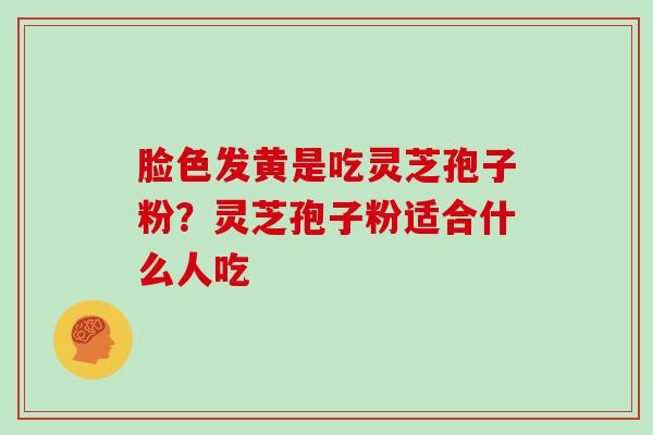 脸色发黄是吃灵芝孢子粉？灵芝孢子粉适合什么人吃