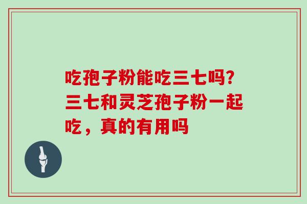 吃孢子粉能吃三七吗？三七和灵芝孢子粉一起吃，真的有用吗