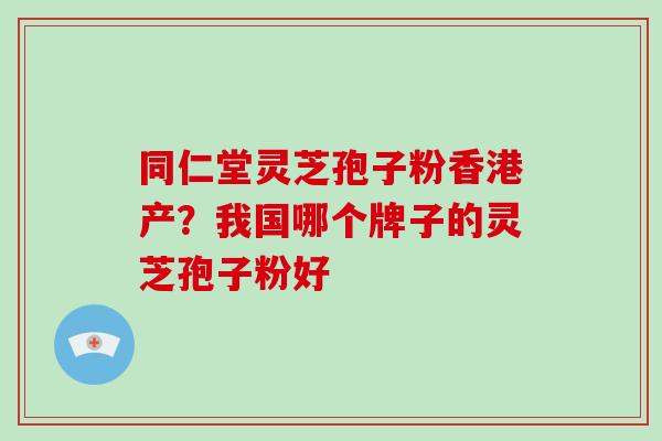 同仁堂灵芝孢子粉香港产?我国哪个牌子的灵芝孢子粉好-第1张图片-灵芝大师 同仁堂灵芝孢子粉香港产?我国哪个牌子的灵芝孢子粉好-第1张图片-灵芝大师