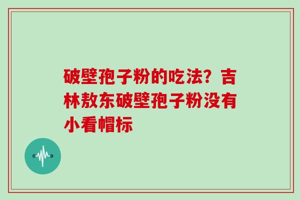 破壁孢子粉的吃法？吉林敖东破壁孢子粉没有小看帽标