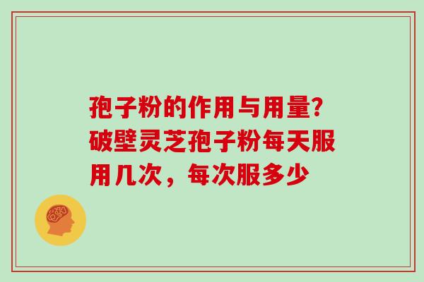 孢子粉的作用与用量?破壁灵芝孢子粉每天服用几次,每次服多少-第1张图片-灵芝大师 孢子粉的作用与用量?破壁灵芝孢子粉每天服用几次,每次服多少-第1张图片-灵芝大师